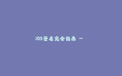 iOS签名完全指南 - 全面了解苹果签名技巧