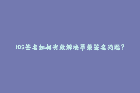 iOS签名如何有效解决苹果签名问题？