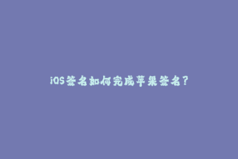 iOS签名如何完成苹果签名？