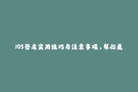 iOS签名实用技巧与注意事项，帮你更顺利运用苹果签名