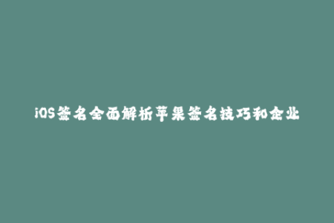 iOS签名全面解析苹果签名技巧和企业签名规则！