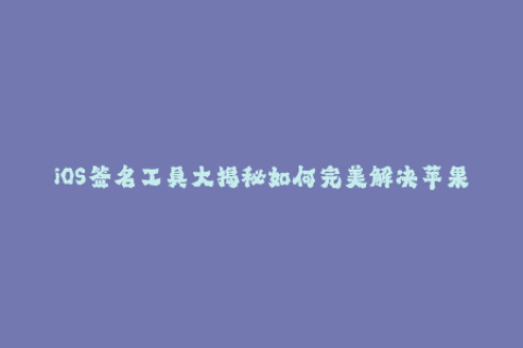 iOS签名工具大揭秘如何完美解决苹果签名问题