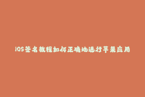 iOS签名教程如何正确地进行苹果应用签名？