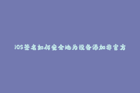 iOS签名如何安全地为设备添加非官方应用