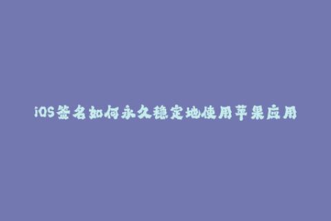 iOS签名如何永久稳定地使用苹果应用？