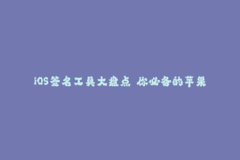 iOS签名工具大盘点——你必备的苹果签名工具推荐