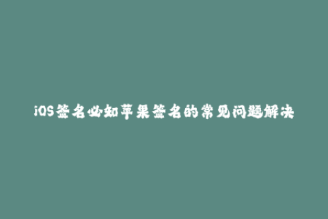 iOS签名必知苹果签名的常见问题解决方案