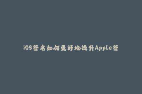 iOS签名如何更好地提升Apple签名成功率？