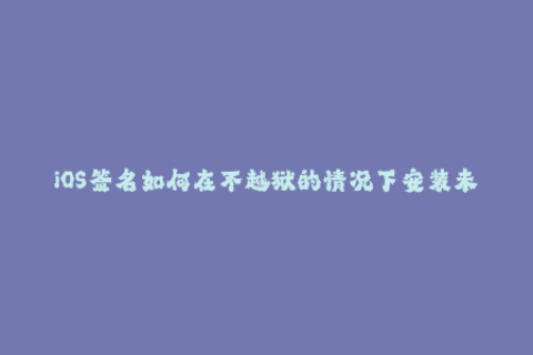 iOS签名如何在不越狱的情况下安装未认证的应用程序？