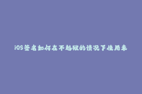 iOS签名如何在不越狱的情况下使用未经官方认证的应用程序？