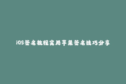 iOS签名教程实用苹果签名技巧分享