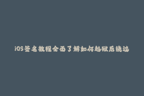 iOS签名教程全面了解如何越狱后绕过苹果签名限制