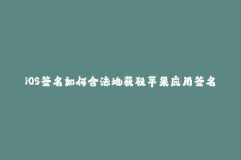 iOS签名如何合法地获取苹果应用签名？