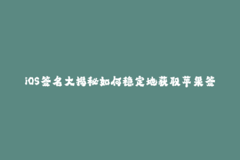 iOS签名大揭秘如何稳定地获取苹果签名？