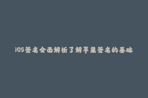 iOS签名全面解析了解苹果签名的基础知识和最新动态