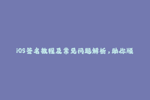 iOS签名教程及常见问题解析，助你顺利安装应用