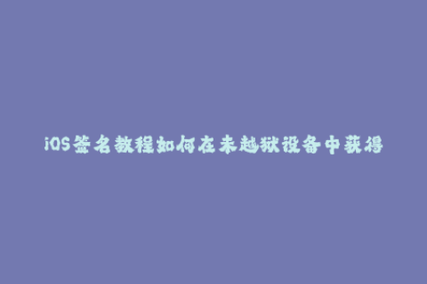 iOS签名教程如何在未越狱设备中获得苹果签名？