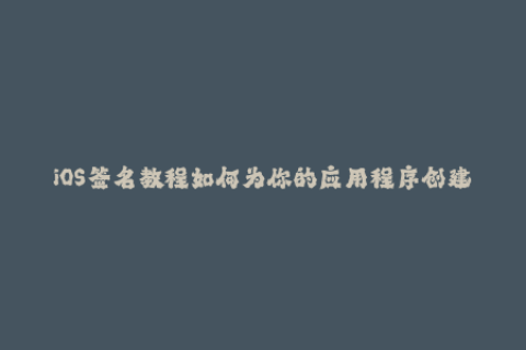 iOS签名教程如何为你的应用程序创建有效的苹果签名？