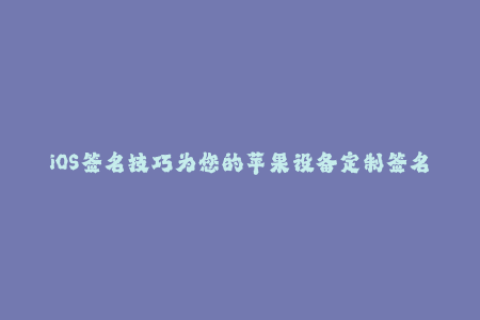 iOS签名技巧为您的苹果设备定制签名！