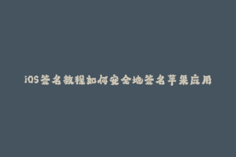 iOS签名教程如何安全地签名苹果应用程序？