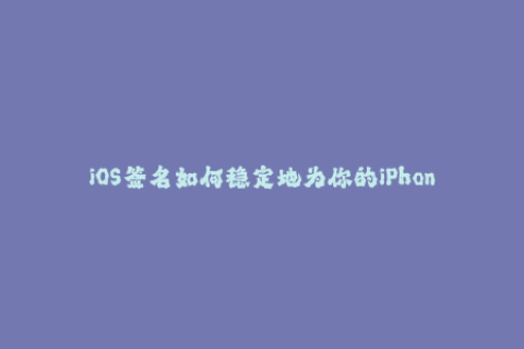 iOS签名如何稳定地为你的iPhone设备提供应用程序？