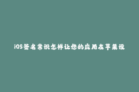 iOS签名常识怎样让您的应用在苹果设备上顺畅运行？