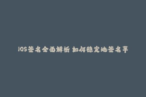 iOS签名全面解析 如何稳定地签名苹果应用程序？