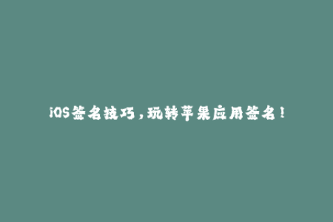 iOS签名技巧，玩转苹果应用签名！