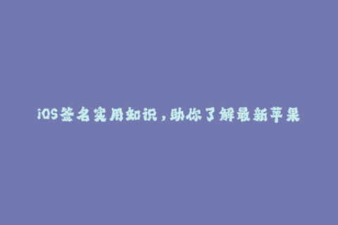 iOS签名实用知识，助你了解最新苹果签名技巧