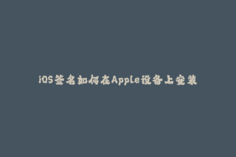 iOS签名如何在Apple设备上安装未认证的应用？