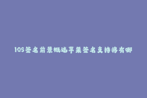 IOS签名前景概述苹果签名支持将有哪些变化？