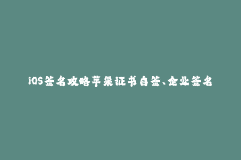 iOS签名攻略苹果证书自签、企业签名详解