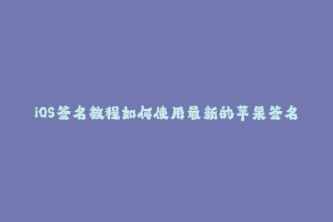 iOS签名教程如何使用最新的苹果签名方法来解决APP掉签问题？