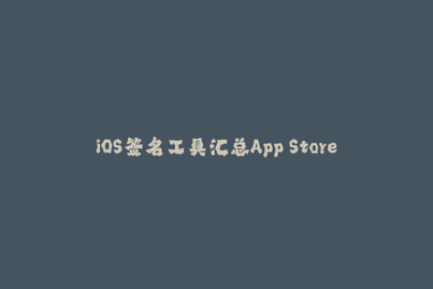 iOS签名工具汇总App Store签名、企业证书签名、自签名简介