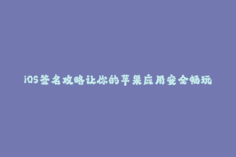 iOS签名攻略让你的苹果应用安全畅玩