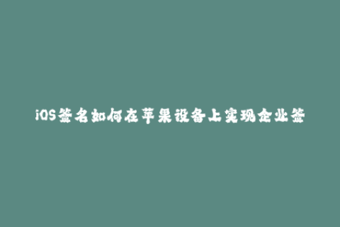 iOS签名如何在苹果设备上实现企业签名