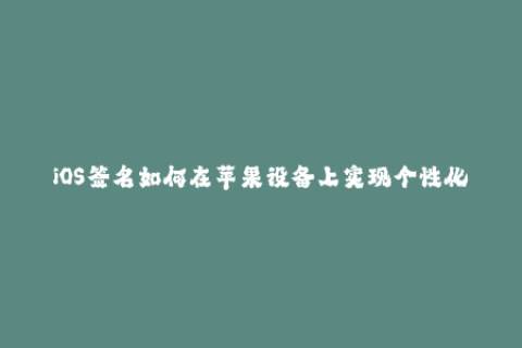 iOS签名如何在苹果设备上实现个性化应用安装？