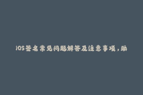 iOS签名常见问题解答及注意事项，助您更轻松地完成苹果签名