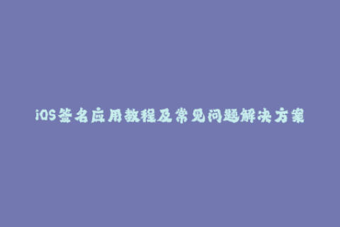 iOS签名应用教程及常见问题解决方案