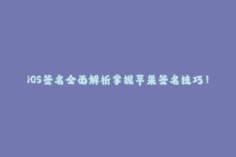 iOS签名全面解析掌握苹果签名技巧！