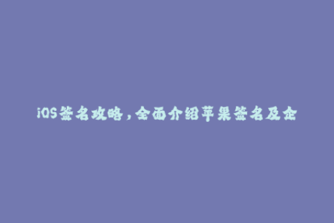 iOS签名攻略，全面介绍苹果签名及企业签名方式