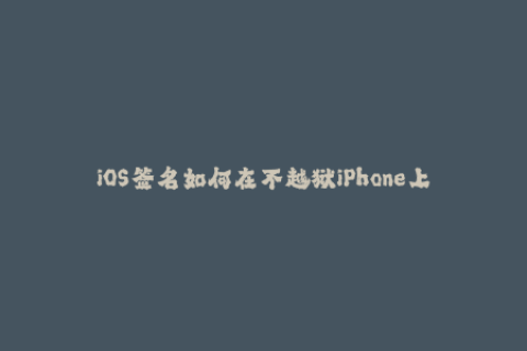 iOS签名如何在不越狱iPhone上使用未经官方认可的应用程序？