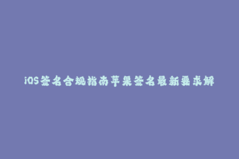 iOS签名合规指南苹果签名最新要求解析