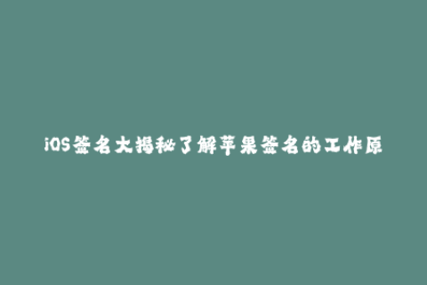 iOS签名大揭秘了解苹果签名的工作原理、过期问题和解决方案