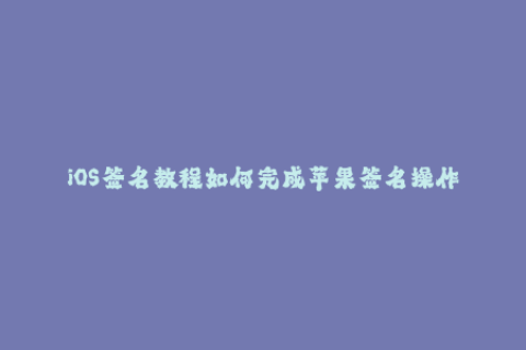 iOS签名教程如何完成苹果签名操作