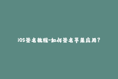 iOS签名教程-如何签名苹果应用？