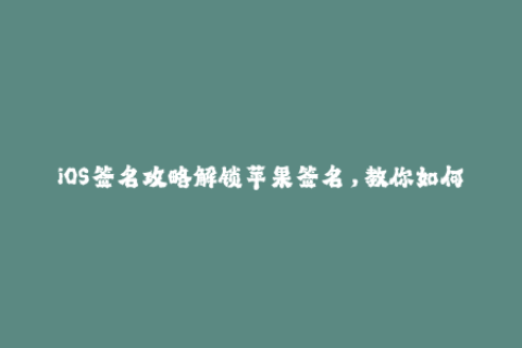 iOS签名攻略解锁苹果签名，教你如何轻松安装经典应用