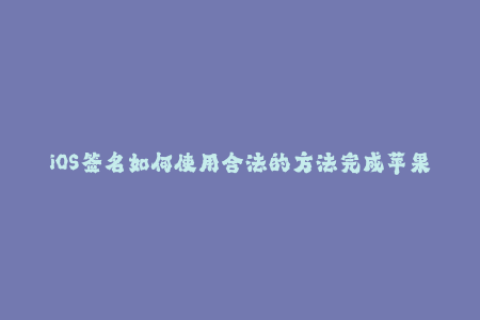 iOS签名如何使用合法的方法完成苹果签名？