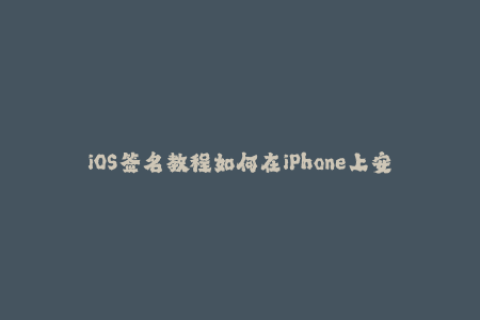 iOS签名教程如何在iPhone上安装已签名应用？