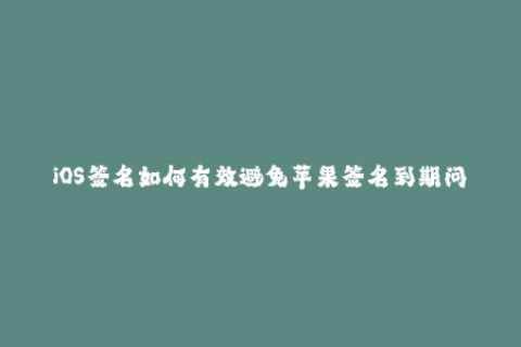 iOS签名如何有效避免苹果签名到期问题